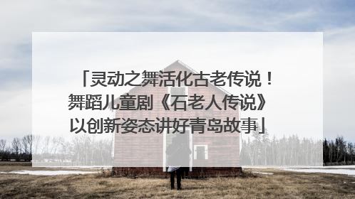灵动之舞活化古老传说！舞蹈儿童剧《石老人传说》以创新姿态讲好青岛故事