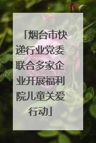 烟台市快递行业党委联合多家企业开展福利院儿童关爱行动