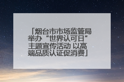 烟台市市场监管局举办“世界认可日”主题宣传活动 以高端品质认证促消费