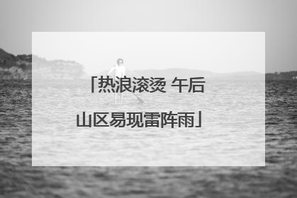 热浪滚烫 午后山区易现雷阵雨