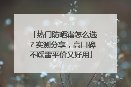 热门防晒霜怎么选？实测分享，高口碑不踩雷平价又好用
