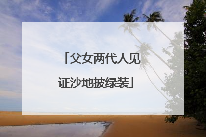 父女两代人见证沙地披绿装