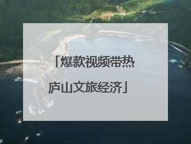 爆款视频带热庐山文旅经济