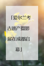 爱尔兰考古遗产摄影展在成都启幕