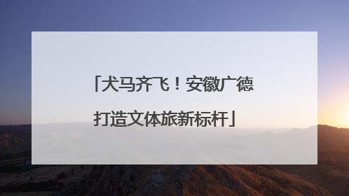 犬马齐飞！安徽广德打造文体旅新标杆