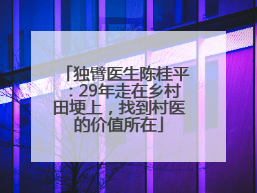独臂医生陈桂平：29年走在乡村田埂上，找到村医的价值所在