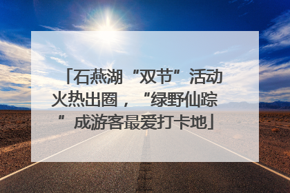 石燕湖“双节”活动火热出圈，“绿野仙踪”成游客最爱打卡地