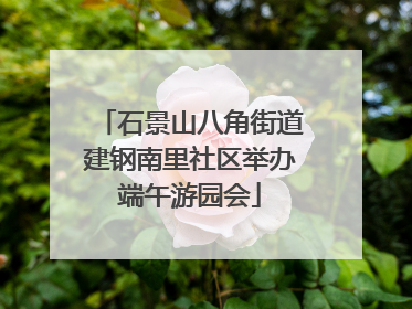 石景山八角街道建钢南里社区举办端午游园会
