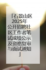 石景山区2025年公开招聘社区工作者笔试成绩公示及资格复审与面试通知