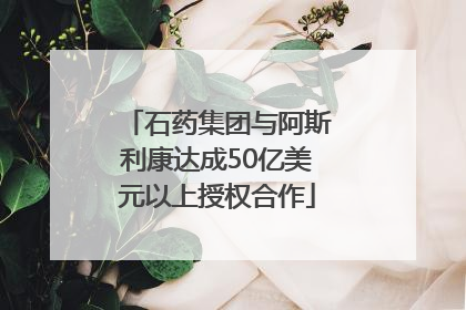 石药集团与阿斯利康达成50亿美元以上授权合作