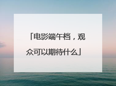 电影端午档，观众可以期待什么