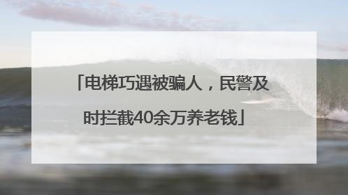 电梯巧遇被骗人，民警及时拦截40余万养老钱