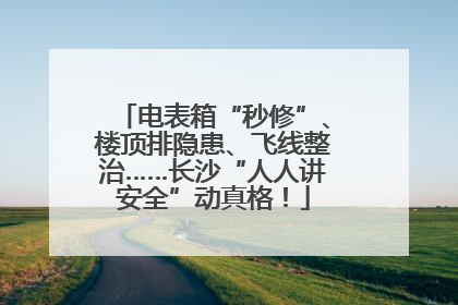 电表箱“秒修”、楼顶排隐患、飞线整治……长沙“人人讲安全”动真格！