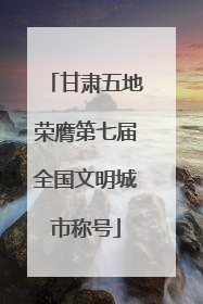 甘肃五地荣膺第七届全国文明城市称号