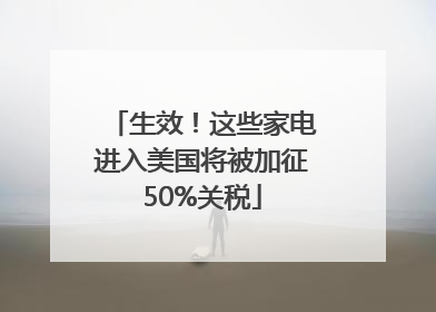 生效！这些家电进入美国将被加征50%关税