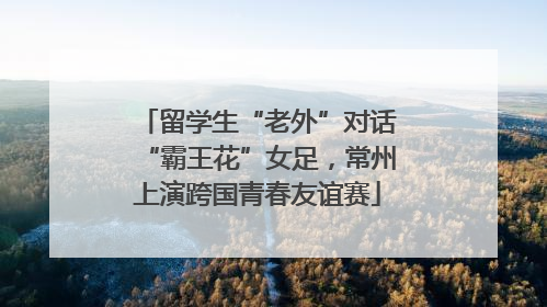 留学生“老外”对话“霸王花”女足，常州上演跨国青春友谊赛
