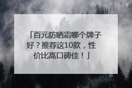 百元防晒霜哪个牌子好？推荐这10款，性价比高口碑佳！