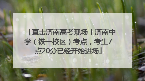 直击济南高考现场丨济南中学（铁一校区）考点，考生7点20分已经开始进场