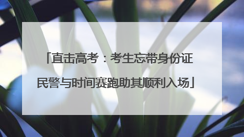 直击高考：考生忘带身份证 民警与时间赛跑助其顺利入场