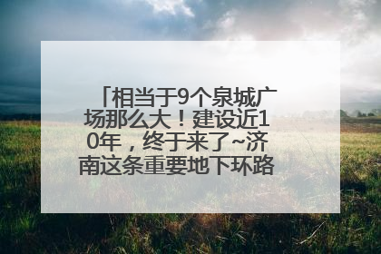 相当于9个泉城广场那么大！建设近10年，终于来了~济南这条重要地下环路将开始试运行→