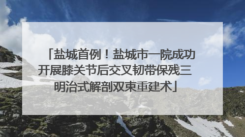 盐城首例！盐城市一院成功开展膝关节后交叉韧带保残三明治式解剖双束重建术