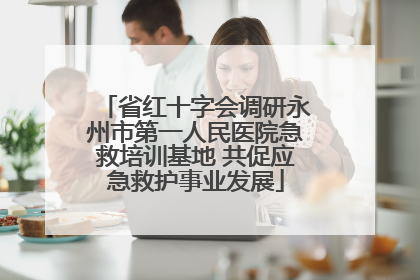 省红十字会调研永州市第一人民医院急救培训基地 共促应急救护事业发展