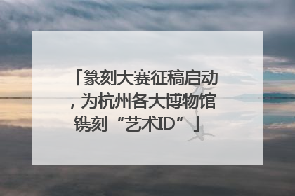 篆刻大赛征稿启动，为杭州各大博物馆镌刻“艺术ID”