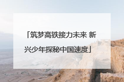 筑梦高铁接力未来 新兴少年探秘中国速度