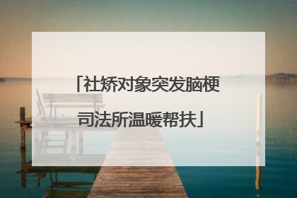社矫对象突发脑梗 司法所温暖帮扶