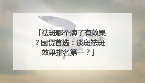 祛斑哪个牌子有效果？国货首选：淡斑祛斑效果排名第一？