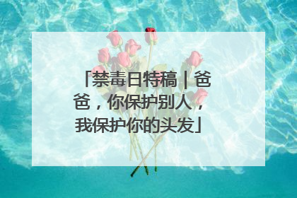 禁毒日特稿｜爸爸，你保护别人，我保护你的头发