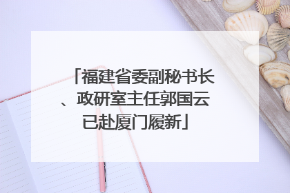 福建省委副秘书长、政研室主任郭国云已赴厦门履新