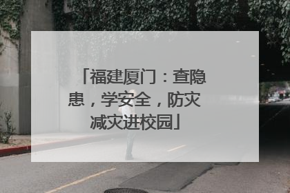 福建厦门：查隐患，学安全，防灾减灾进校园