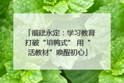 福建永定：学习教育打破“填鸭式” 用“活教材”唤醒初心