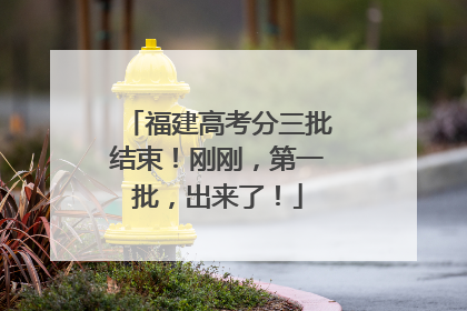 福建高考分三批结束！刚刚，第一批，出来了！