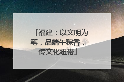福建：以文明为笔，品端午粽香，传文化纽带