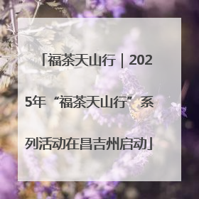 福茶天山行｜2025年“福茶天山行”系列活动在昌吉州启动