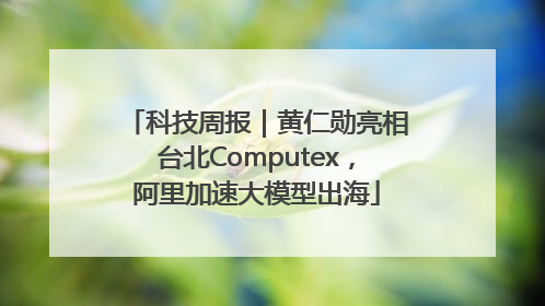 科技周报｜黄仁勋亮相台北Computex，阿里加速大模型出海