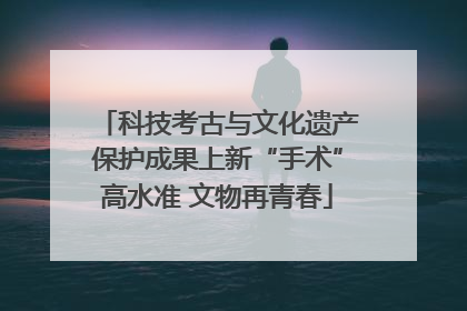 科技考古与文化遗产保护成果上新“手术”高水准 文物再青春