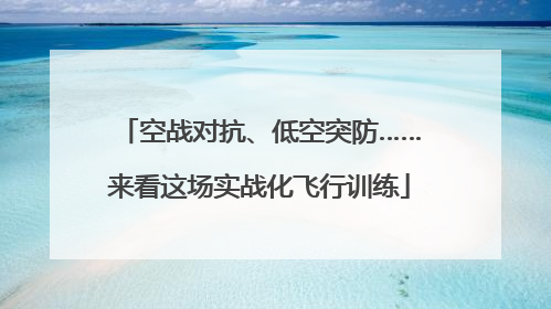空战对抗、低空突防……来看这场实战化飞行训练