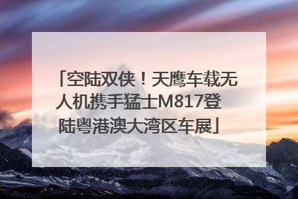 空陆双侠！天鹰车载无人机携手猛士M817登陆粤港澳大湾区车展