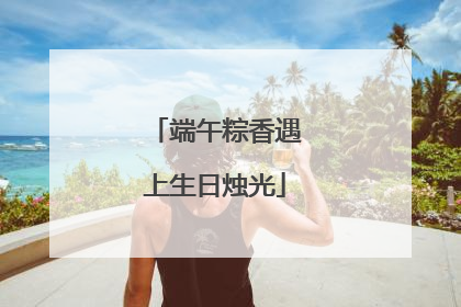 端午粽香遇上生日烛光