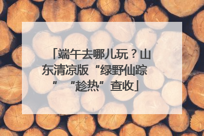 端午去哪儿玩？山东清凉版“绿野仙踪”“趁热”查收