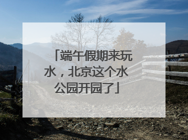 端午假期来玩水，北京这个水公园开园了