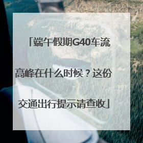 端午假期G40车流高峰在什么时候？这份交通出行提示请查收
