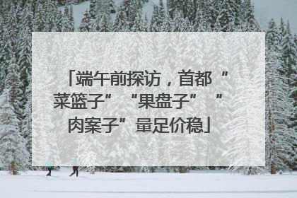 端午前探访，首都“菜篮子”“果盘子”“肉案子”量足价稳