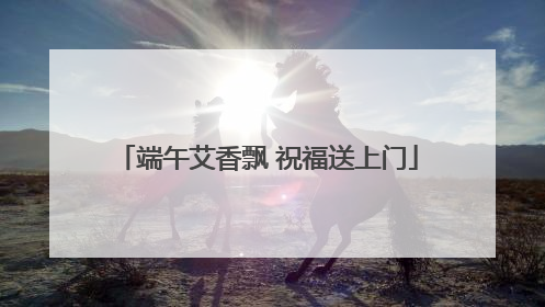 端午艾香飘 祝福送上门