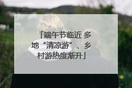 端午节临近 多地“清凉游”、乡村游热度渐升