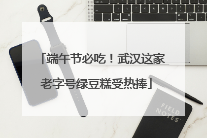 端午节必吃！武汉这家老字号绿豆糕受热捧