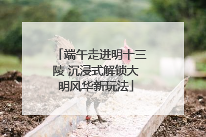 端午走进明十三陵 沉浸式解锁大明风华新玩法